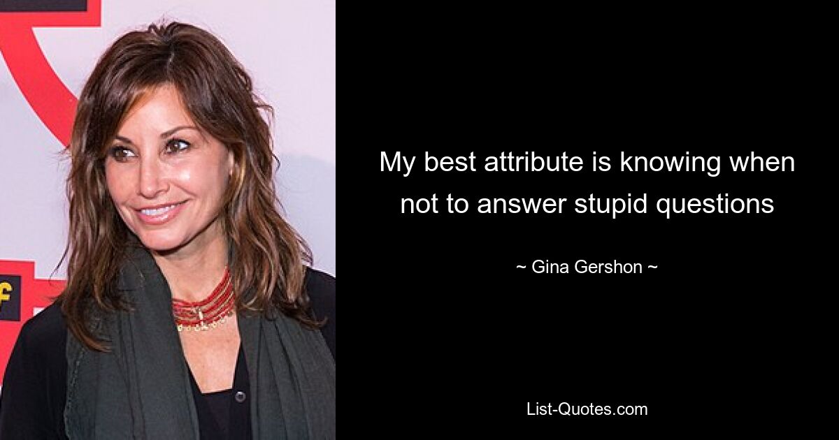 My best attribute is knowing when not to answer stupid questions — © Gina Gershon