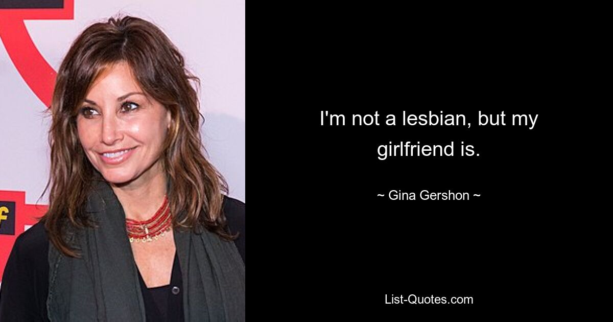 I'm not a lesbian, but my girlfriend is. — © Gina Gershon