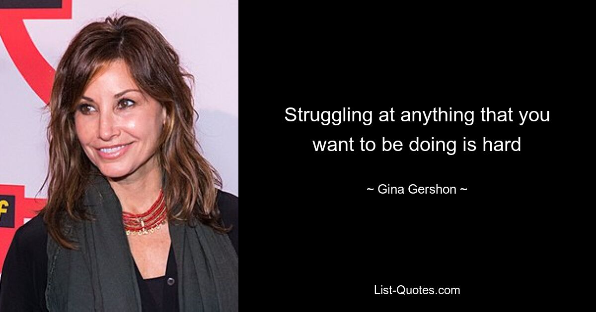 Struggling at anything that you want to be doing is hard — © Gina Gershon