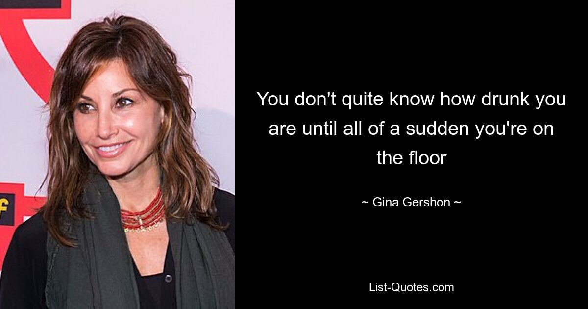 You don't quite know how drunk you are until all of a sudden you're on the floor — © Gina Gershon