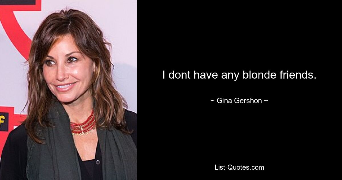 I dont have any blonde friends. — © Gina Gershon