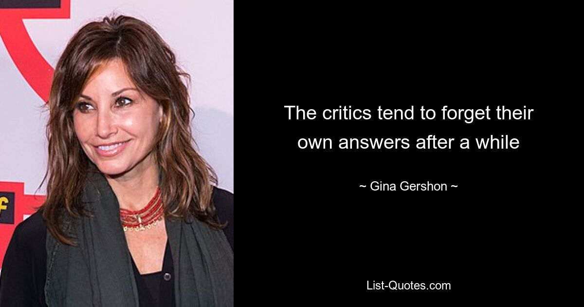 The critics tend to forget their own answers after a while — © Gina Gershon