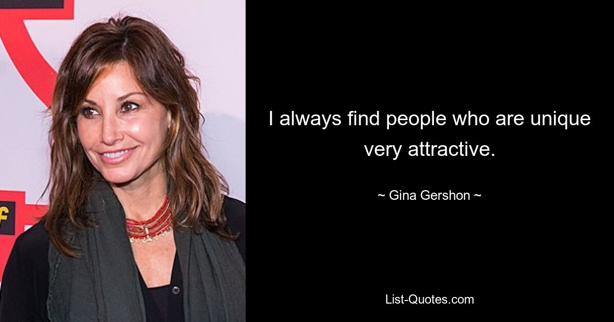 I always find people who are unique very attractive. — © Gina Gershon