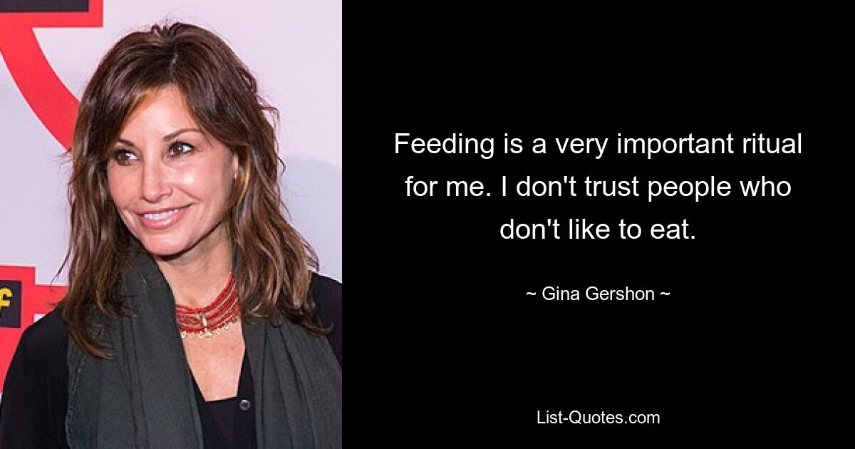 Feeding is a very important ritual for me. I don't trust people who don't like to eat. — © Gina Gershon