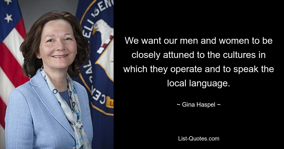 We want our men and women to be closely attuned to the cultures in which they operate and to speak the local language. — © Gina Haspel