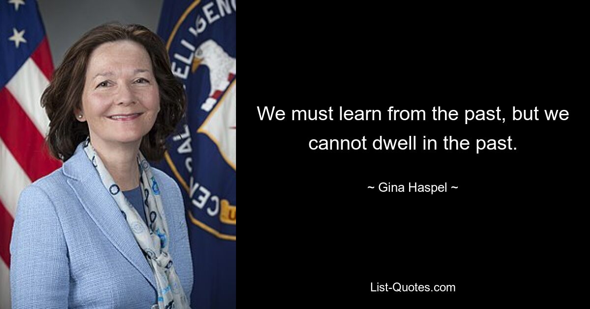 We must learn from the past, but we cannot dwell in the past. — © Gina Haspel