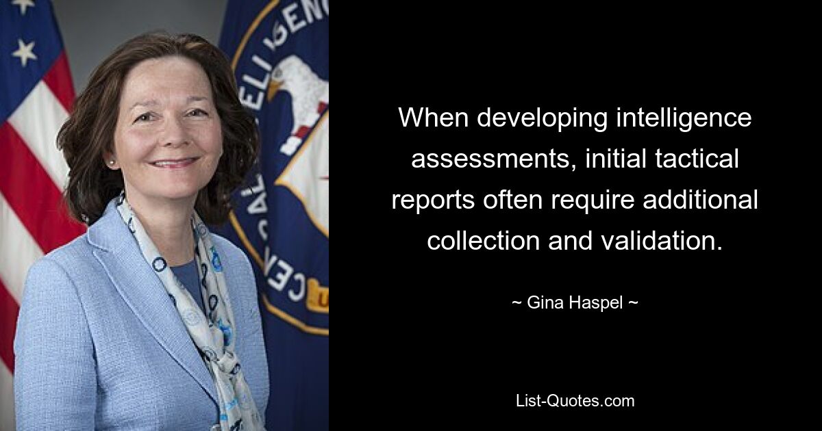 When developing intelligence assessments, initial tactical reports often require additional collection and validation. — © Gina Haspel