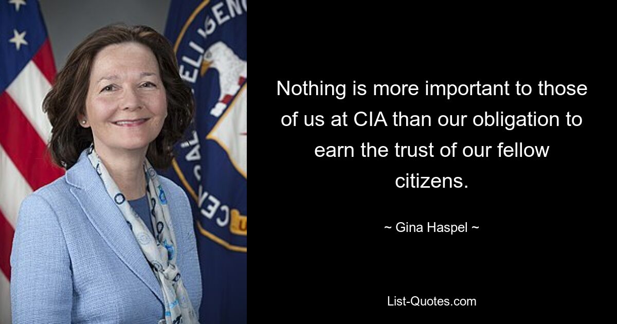 Nothing is more important to those of us at CIA than our obligation to earn the trust of our fellow citizens. — © Gina Haspel