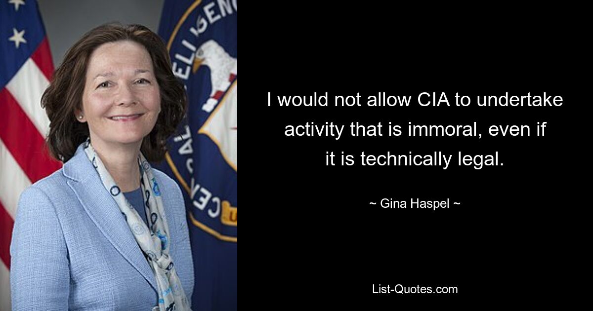 I would not allow CIA to undertake activity that is immoral, even if it is technically legal. — © Gina Haspel