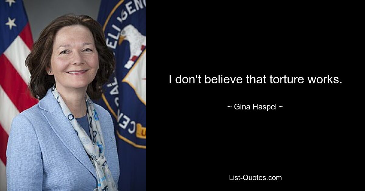 I don't believe that torture works. — © Gina Haspel