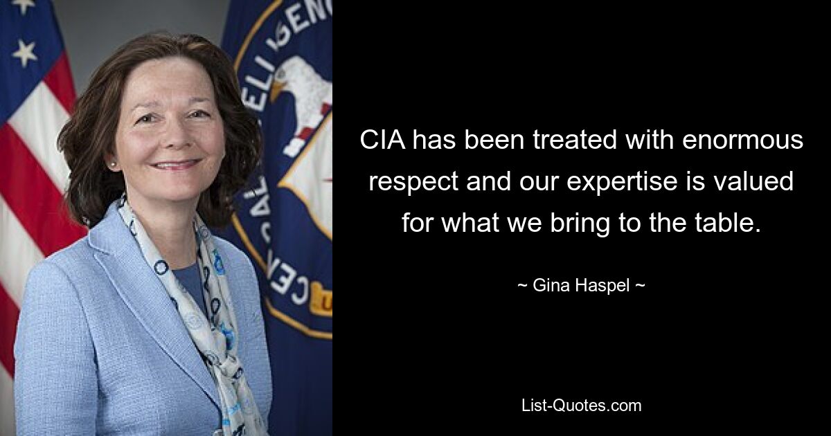 CIA has been treated with enormous respect and our expertise is valued for what we bring to the table. — © Gina Haspel