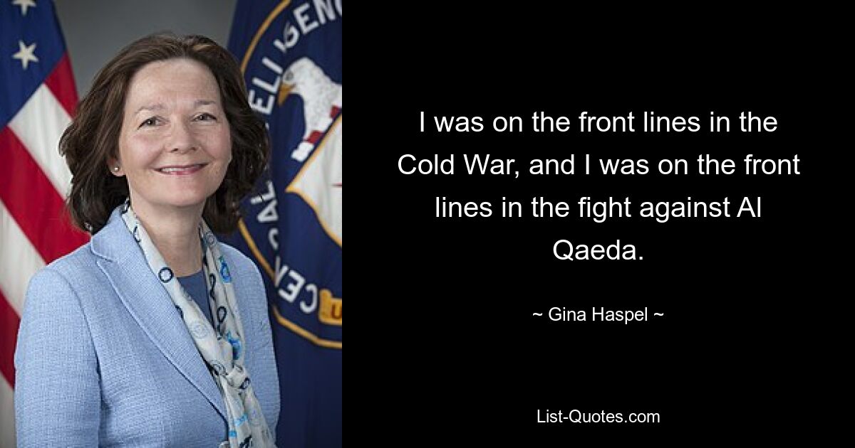 I was on the front lines in the Cold War, and I was on the front lines in the fight against Al Qaeda. — © Gina Haspel