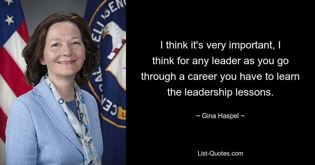 I think it's very important, I think for any leader as you go through a career you have to learn the leadership lessons. — © Gina Haspel