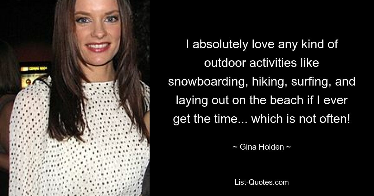 I absolutely love any kind of outdoor activities like snowboarding, hiking, surfing, and laying out on the beach if I ever get the time... which is not often! — © Gina Holden