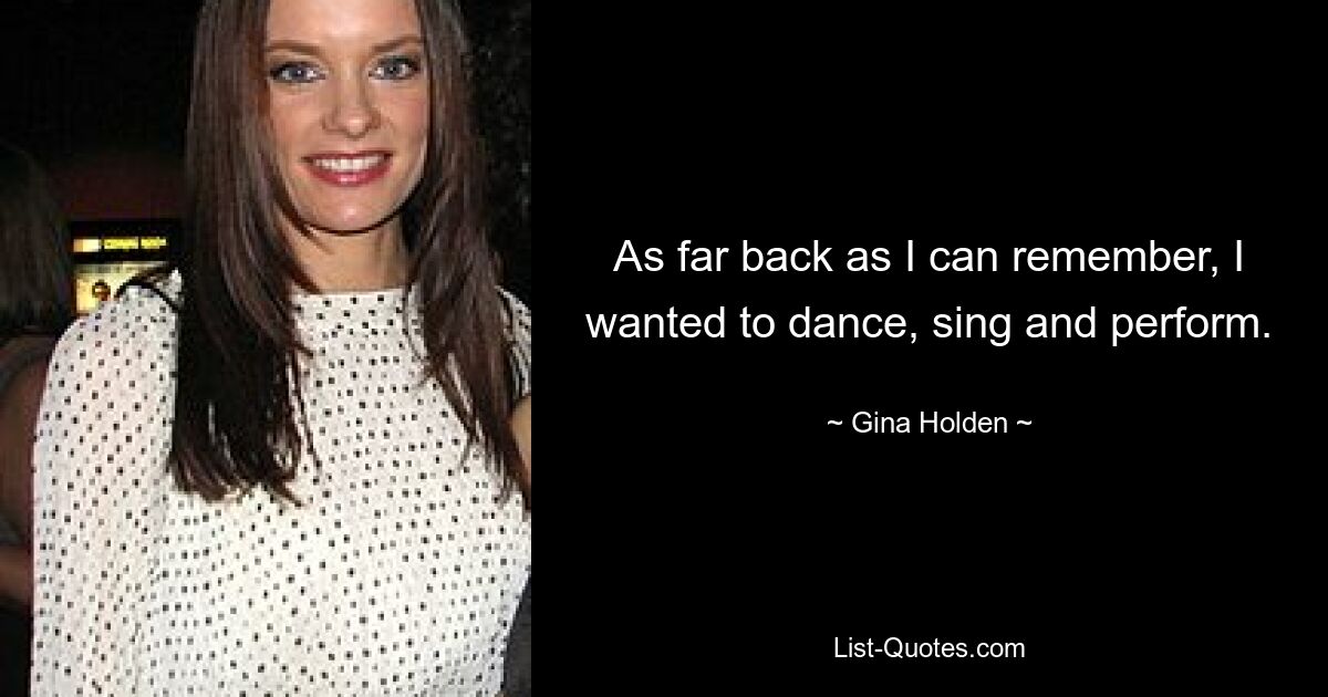 As far back as I can remember, I wanted to dance, sing and perform. — © Gina Holden