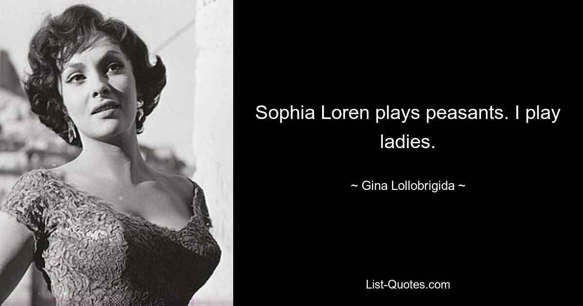 Sophia Loren plays peasants. I play ladies. — © Gina Lollobrigida