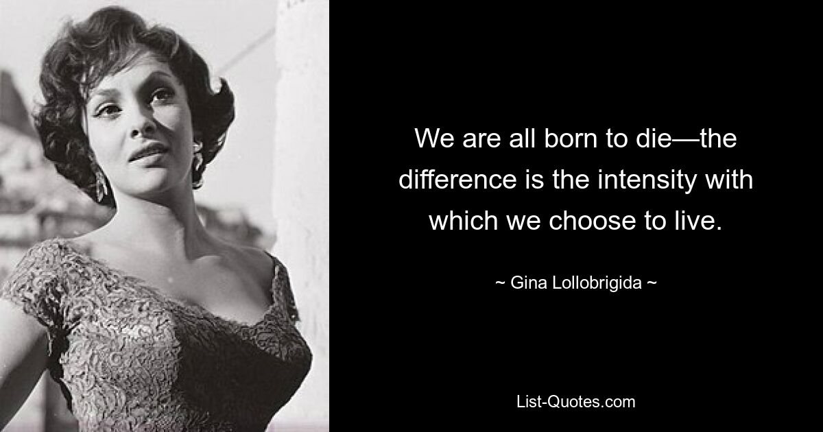 We are all born to die—the difference is the intensity with which we choose to live. — © Gina Lollobrigida