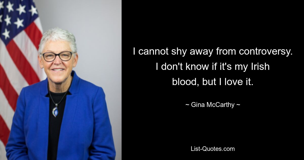 I cannot shy away from controversy. I don't know if it's my Irish blood, but I love it. — © Gina McCarthy