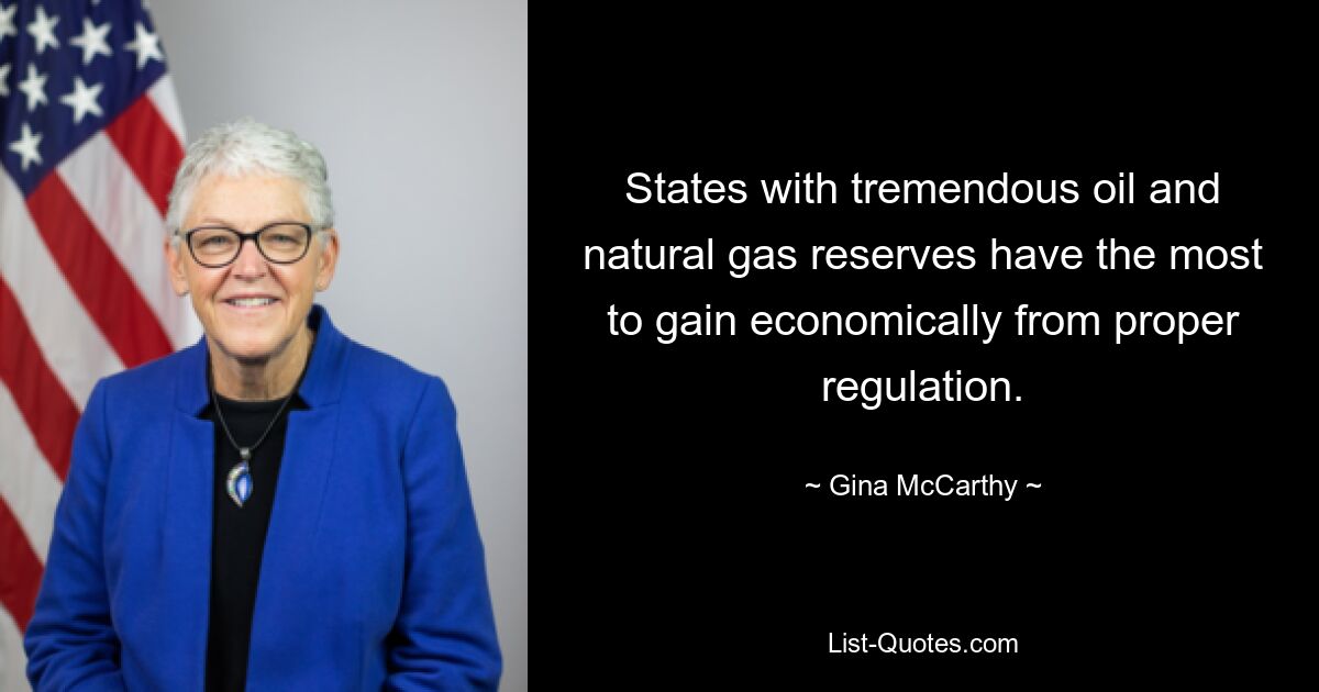 States with tremendous oil and natural gas reserves have the most to gain economically from proper regulation. — © Gina McCarthy