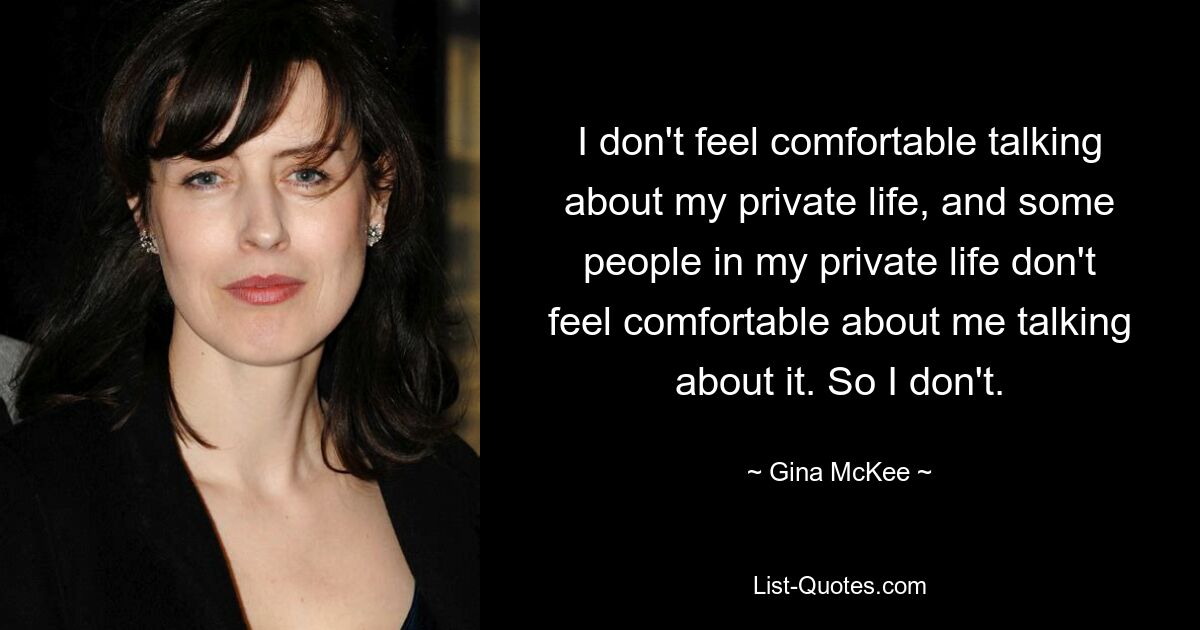 I don't feel comfortable talking about my private life, and some people in my private life don't feel comfortable about me talking about it. So I don't. — © Gina McKee