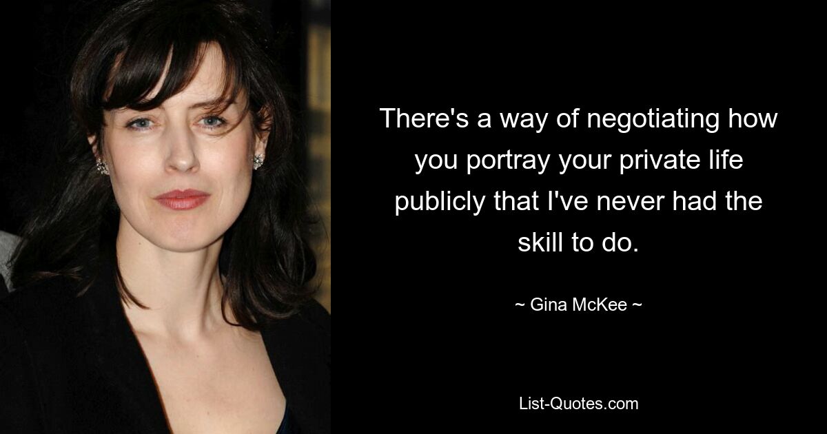 There's a way of negotiating how you portray your private life publicly that I've never had the skill to do. — © Gina McKee