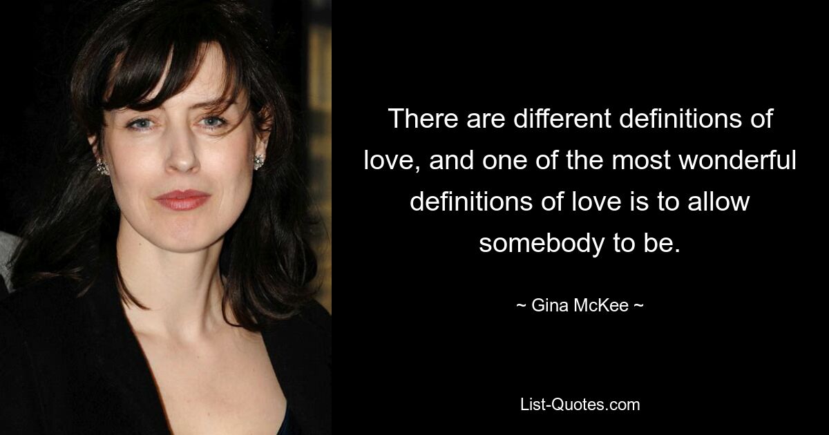 There are different definitions of love, and one of the most wonderful definitions of love is to allow somebody to be. — © Gina McKee