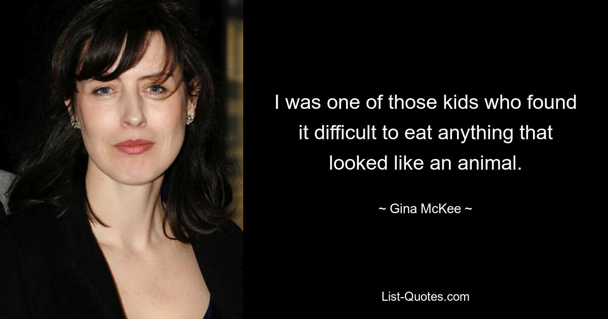 I was one of those kids who found it difficult to eat anything that looked like an animal. — © Gina McKee