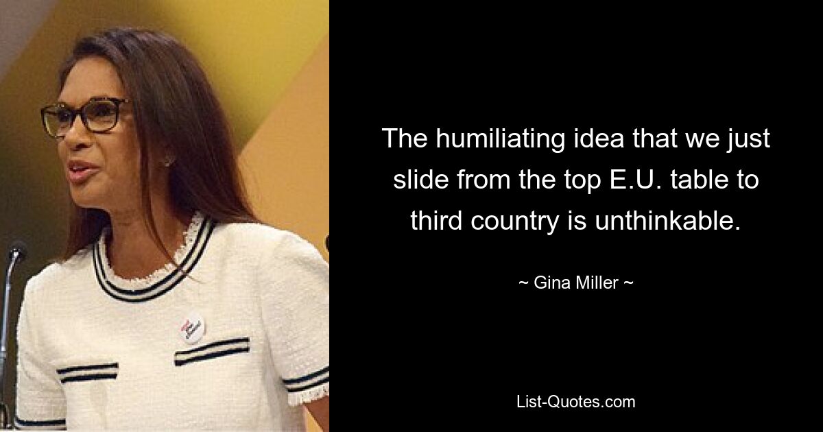 The humiliating idea that we just slide from the top E.U. table to third country is unthinkable. — © Gina Miller