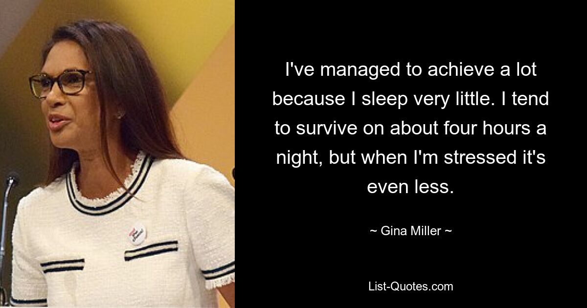 I've managed to achieve a lot because I sleep very little. I tend to survive on about four hours a night, but when I'm stressed it's even less. — © Gina Miller