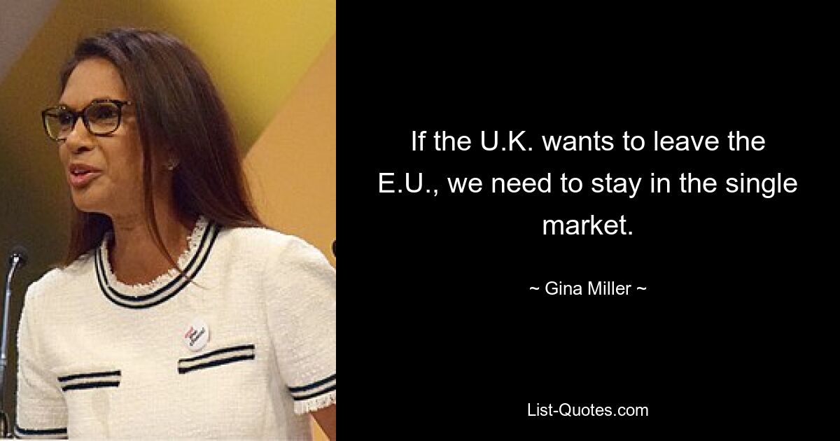 If the U.K. wants to leave the E.U., we need to stay in the single market. — © Gina Miller