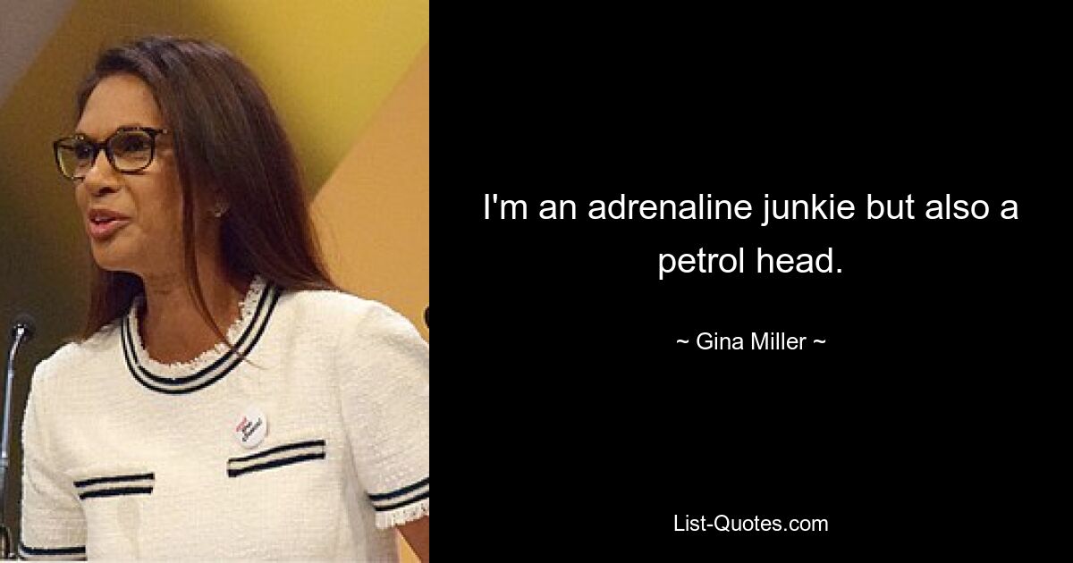 I'm an adrenaline junkie but also a petrol head. — © Gina Miller