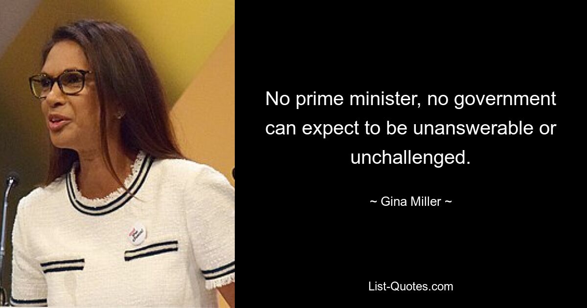 No prime minister, no government can expect to be unanswerable or unchallenged. — © Gina Miller