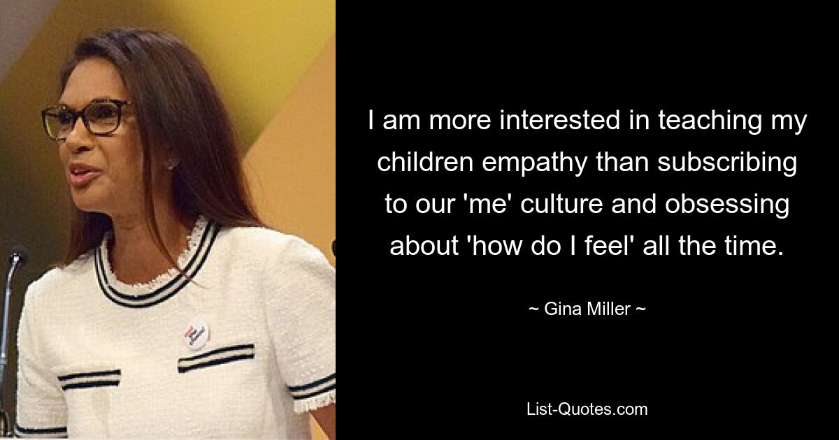 I am more interested in teaching my children empathy than subscribing to our 'me' culture and obsessing about 'how do I feel' all the time. — © Gina Miller