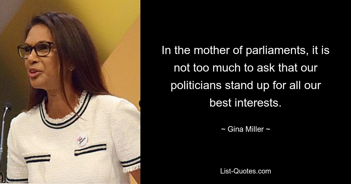 In the mother of parliaments, it is not too much to ask that our politicians stand up for all our best interests. — © Gina Miller