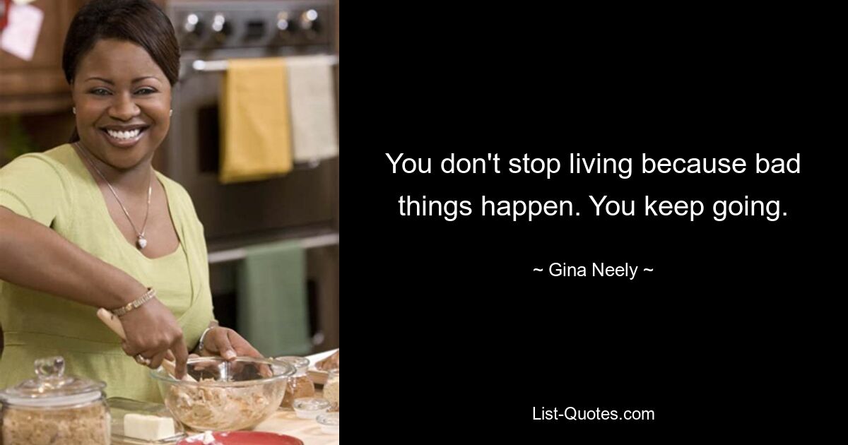 You don't stop living because bad things happen. You keep going. — © Gina Neely