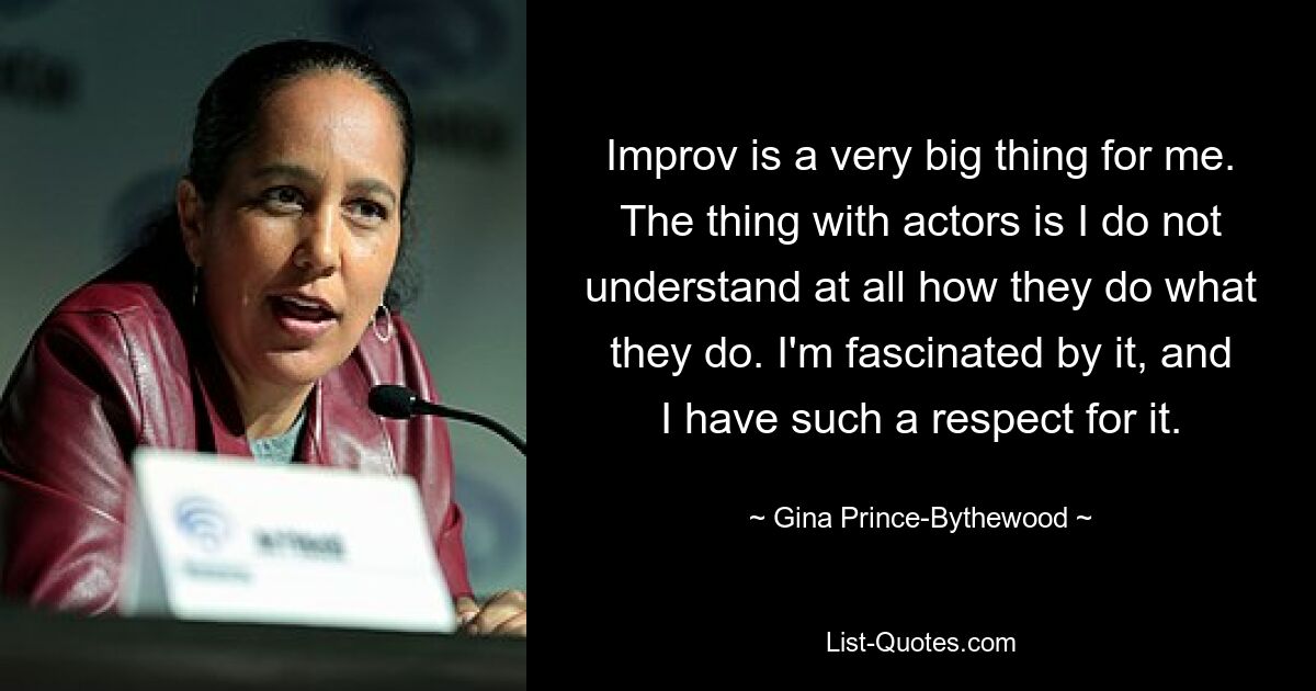 Improv is a very big thing for me. The thing with actors is I do not understand at all how they do what they do. I'm fascinated by it, and I have such a respect for it. — © Gina Prince-Bythewood