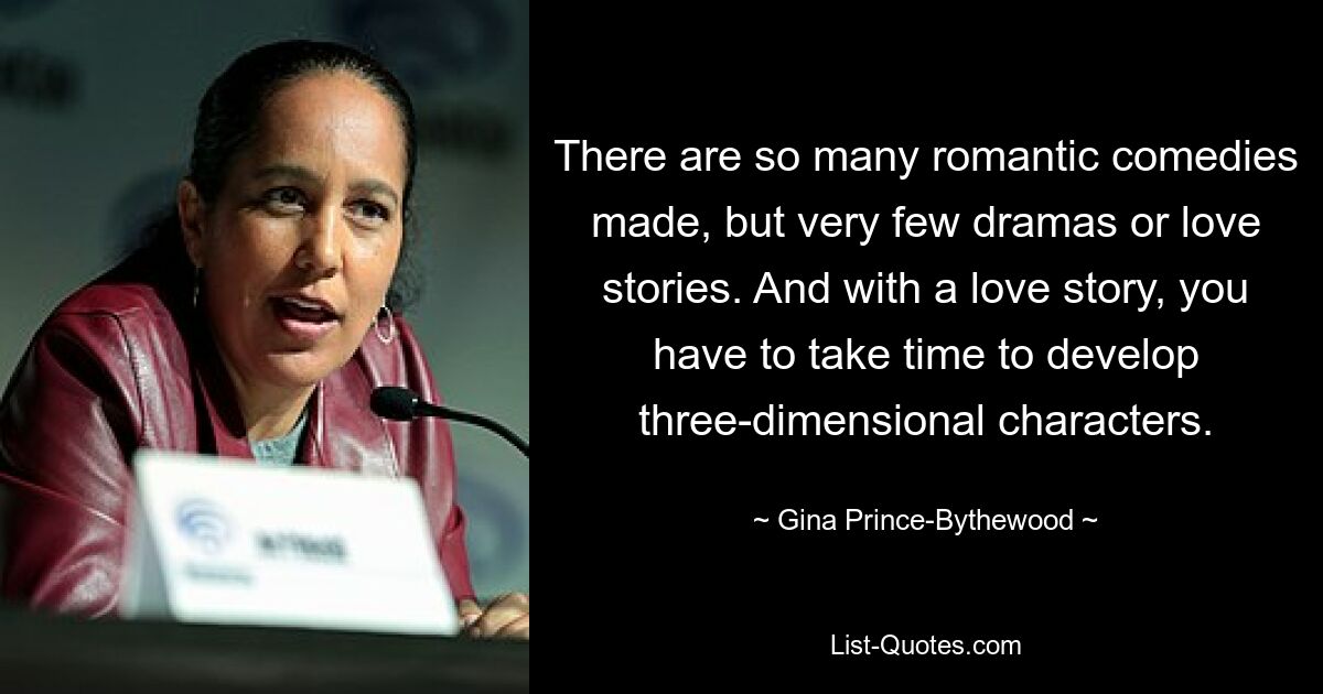 There are so many romantic comedies made, but very few dramas or love stories. And with a love story, you have to take time to develop three-dimensional characters. — © Gina Prince-Bythewood