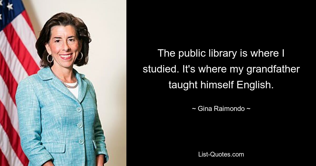 The public library is where I studied. It's where my grandfather taught himself English. — © Gina Raimondo