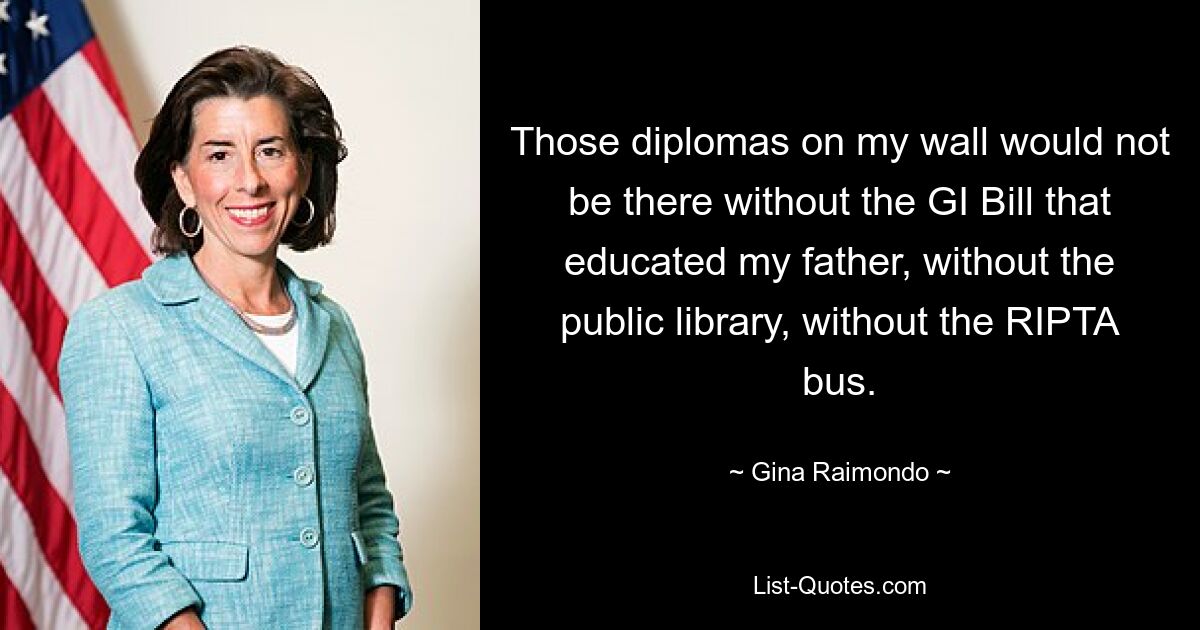 Those diplomas on my wall would not be there without the GI Bill that educated my father, without the public library, without the RIPTA bus. — © Gina Raimondo