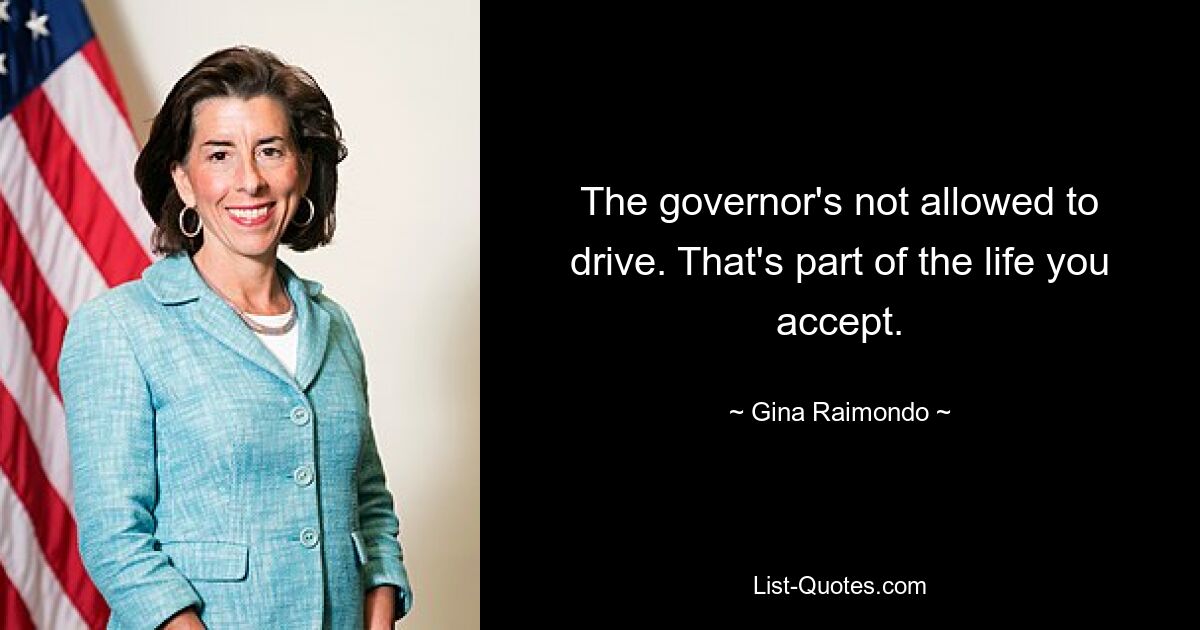 The governor's not allowed to drive. That's part of the life you accept. — © Gina Raimondo