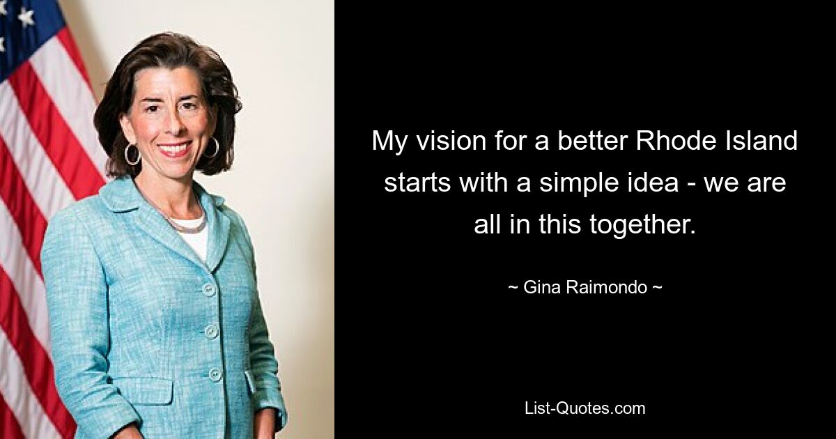 My vision for a better Rhode Island starts with a simple idea - we are all in this together. — © Gina Raimondo