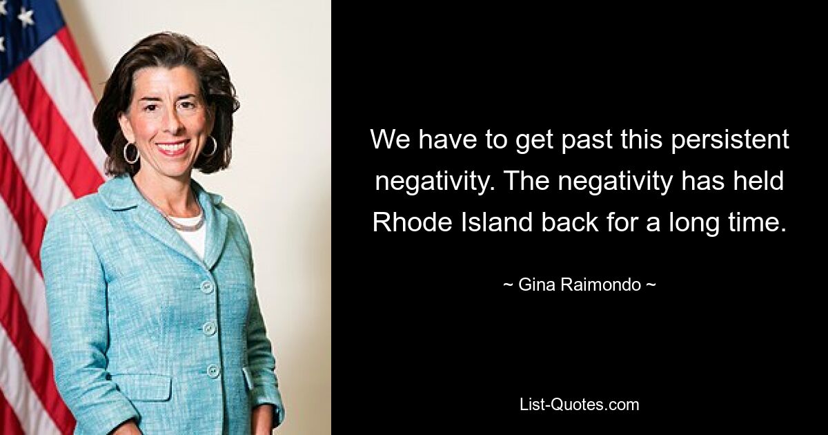 We have to get past this persistent negativity. The negativity has held Rhode Island back for a long time. — © Gina Raimondo