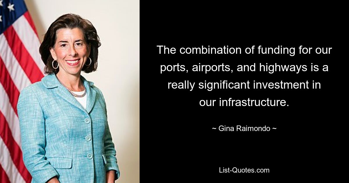 The combination of funding for our ports, airports, and highways is a really significant investment in our infrastructure. — © Gina Raimondo