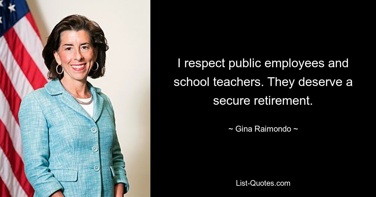 I respect public employees and school teachers. They deserve a secure retirement. — © Gina Raimondo