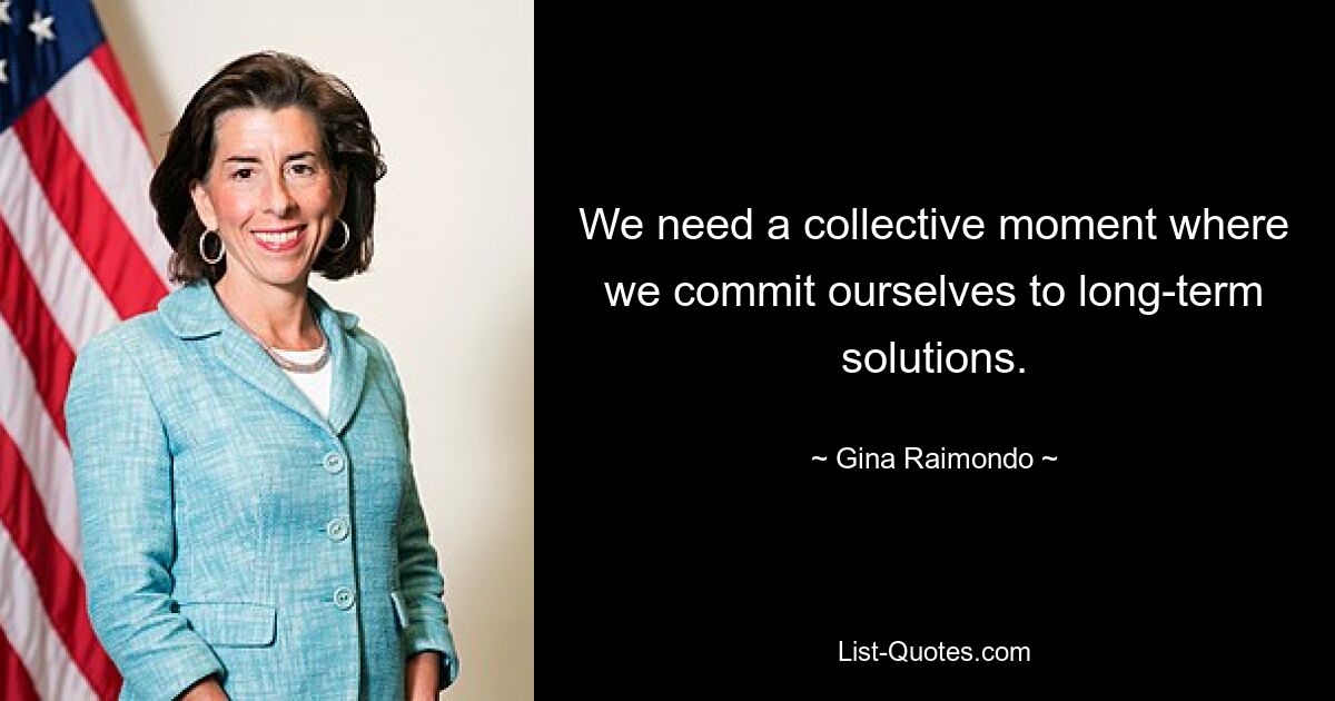 We need a collective moment where we commit ourselves to long-term solutions. — © Gina Raimondo