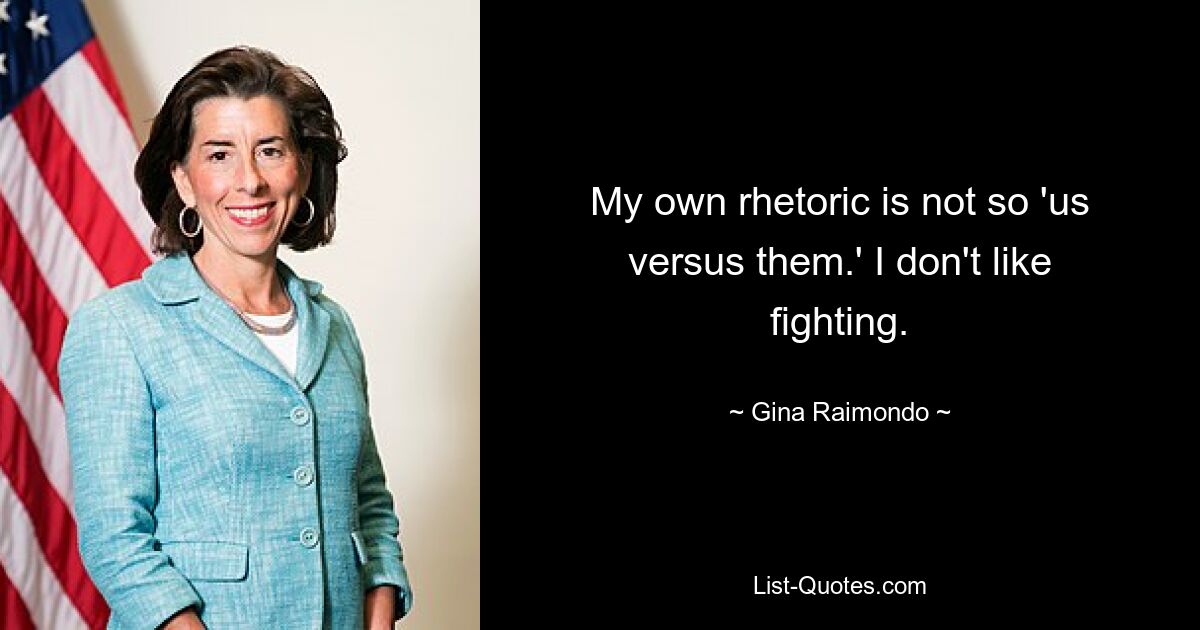 My own rhetoric is not so 'us versus them.' I don't like fighting. — © Gina Raimondo