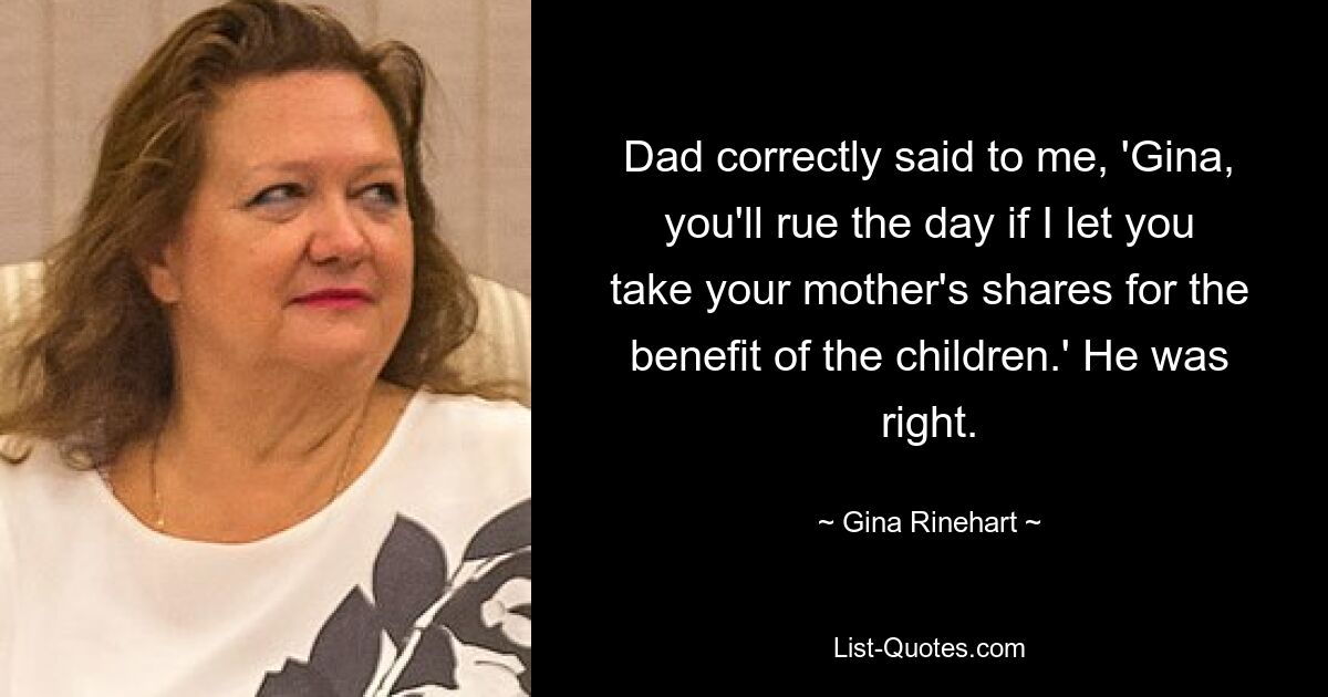 Dad correctly said to me, 'Gina, you'll rue the day if I let you take your mother's shares for the benefit of the children.' He was right. — © Gina Rinehart