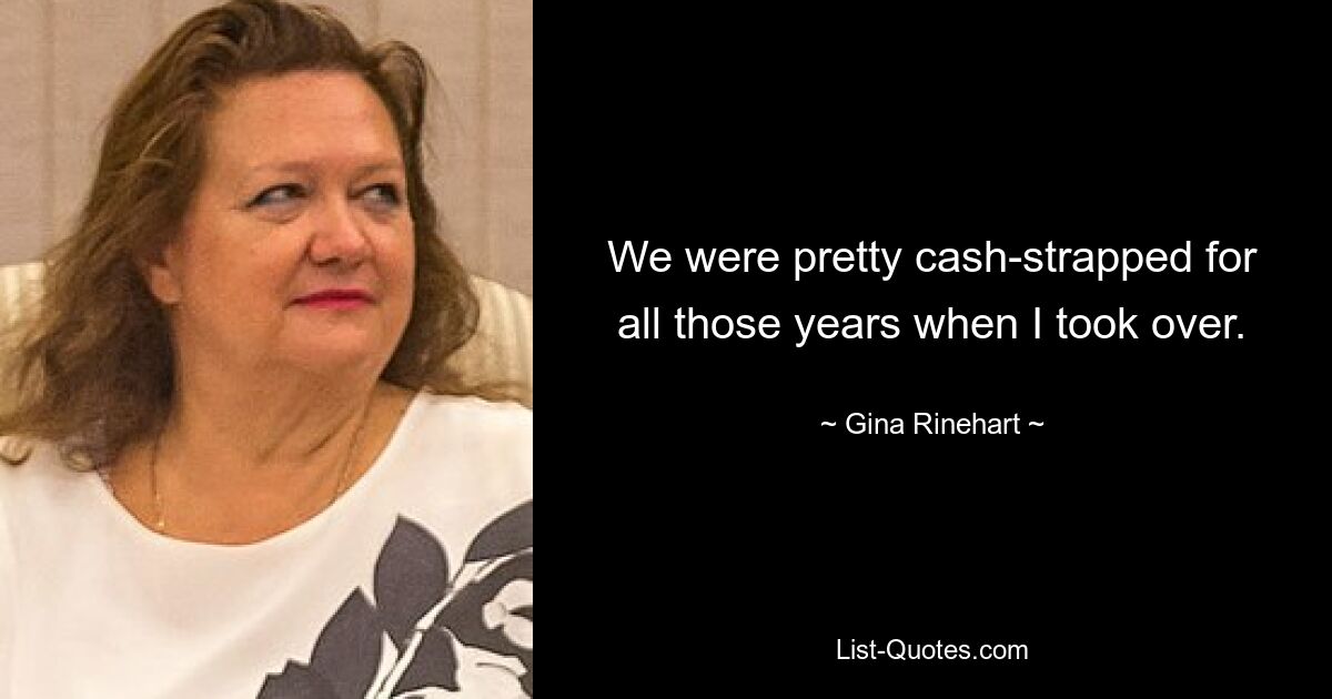 We were pretty cash-strapped for all those years when I took over. — © Gina Rinehart