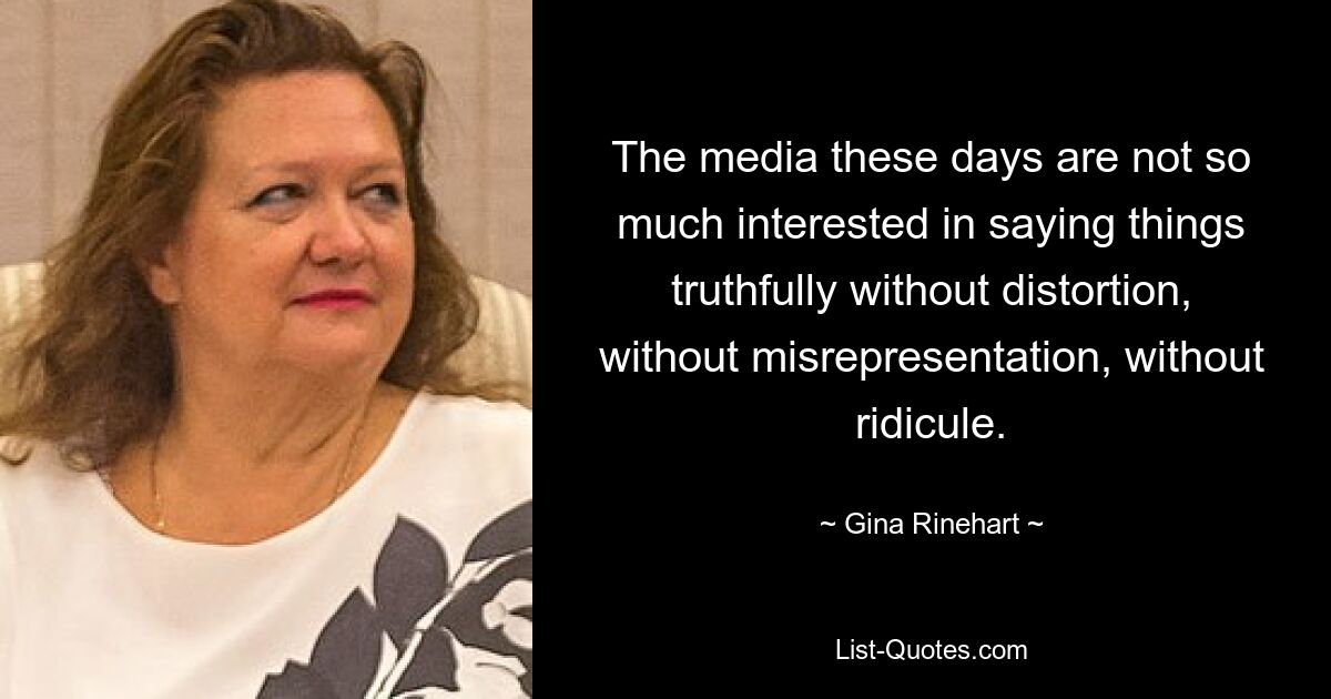 The media these days are not so much interested in saying things truthfully without distortion, without misrepresentation, without ridicule. — © Gina Rinehart