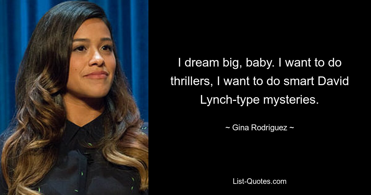 I dream big, baby. I want to do thrillers, I want to do smart David Lynch-type mysteries. — © Gina Rodriguez